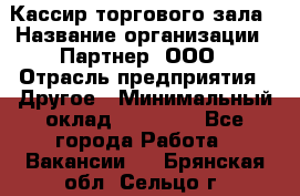 Кассир торгового зала › Название организации ­ Партнер, ООО › Отрасль предприятия ­ Другое › Минимальный оклад ­ 18 750 - Все города Работа » Вакансии   . Брянская обл.,Сельцо г.